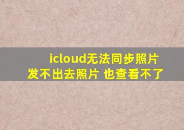 icloud无法同步照片发不出去照片 也查看不了